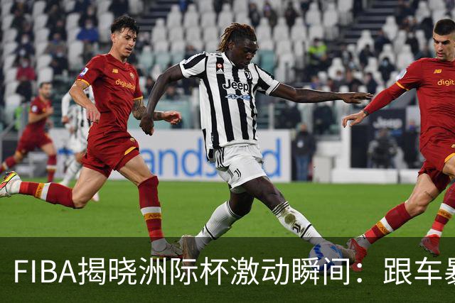 FIBA揭晓洲际杯激动瞬间：跟车暴扣的绝妙时刻，难道还有比这更精彩？